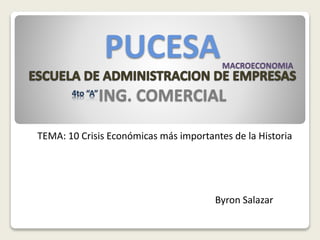 PUCESA
ING. COMERCIAL
TEMA: 10 Crisis Económicas más importantes de la Historia
Byron Salazar
MACROECONOMIA
4to “A”
 