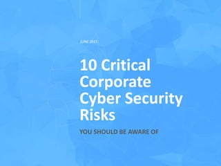 10 Critical
Corporate
Cyber Security
Risks
YOU SHOULD BE AWARE OF
JUNE 2015
 