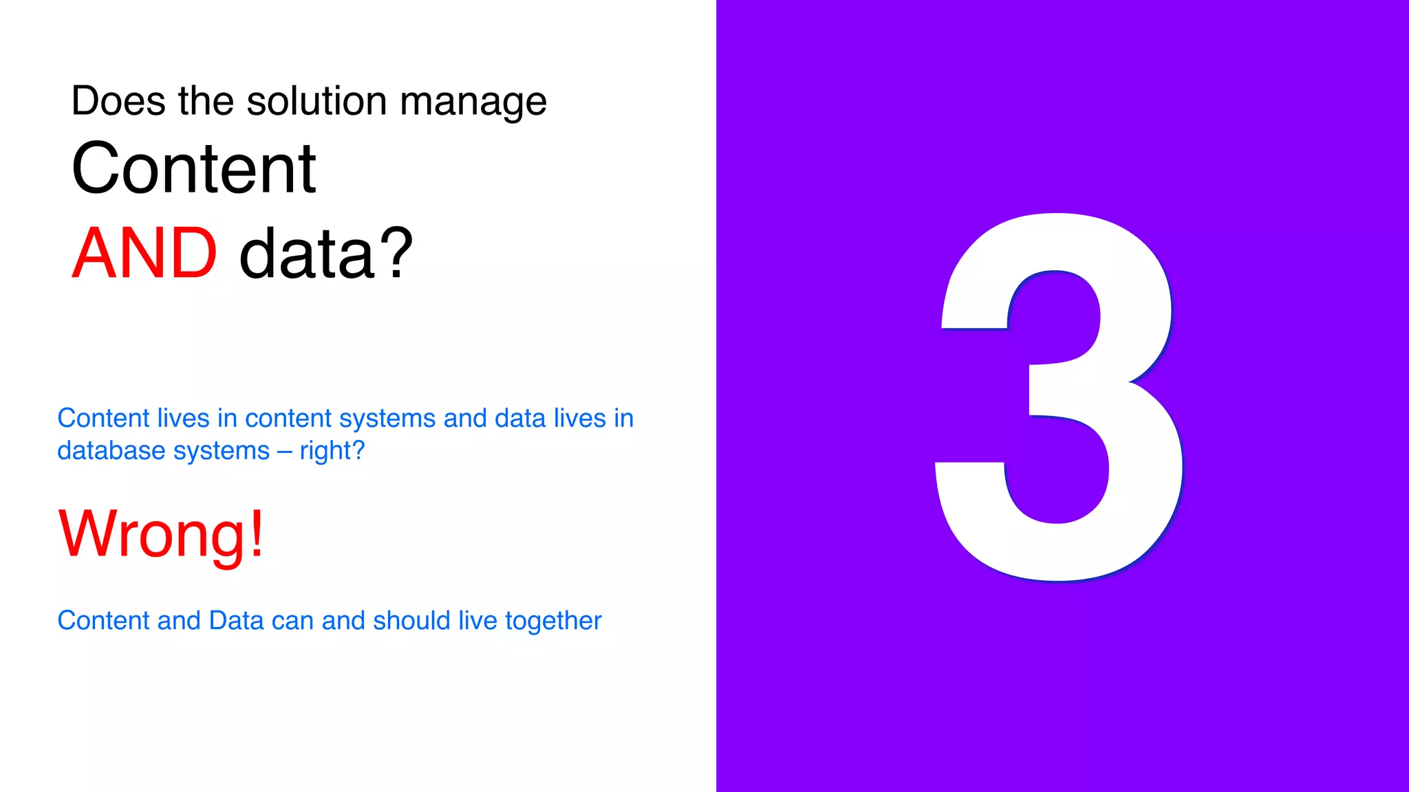 Does the solution manage
Content
AND data?
3Content lives in content systems and data lives in
database systems – right?
Wrong!
Content and Data can and should live together
 