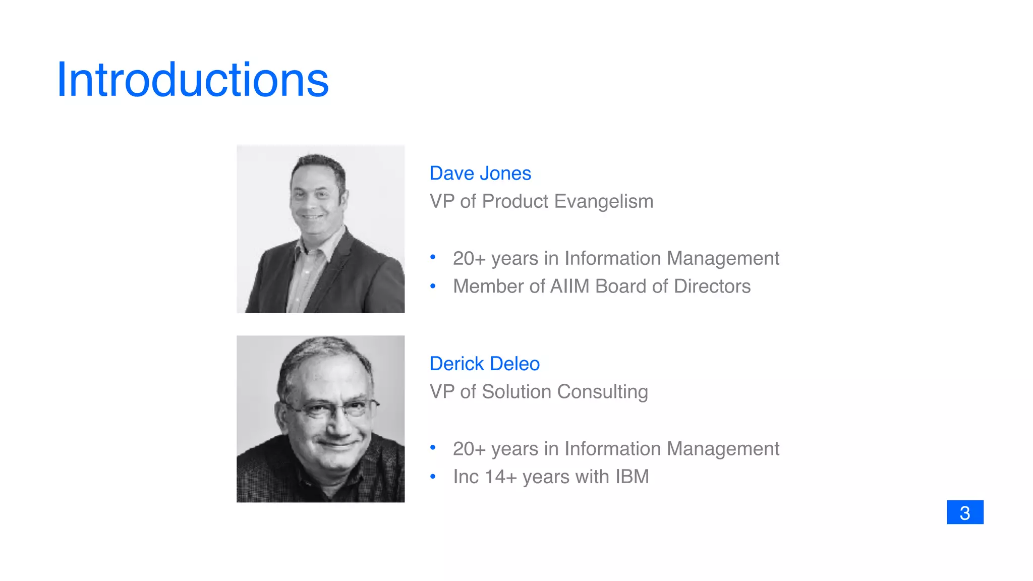 Introductions
Dave Jones 
VP of Product Evangelism
• 20+ years in Information Management
• Member of AIIM Board of Directors
3
Derick Deleo 
VP of Solution Consulting
• 20+ years in Information Management
• Inc 14+ years with IBM
 