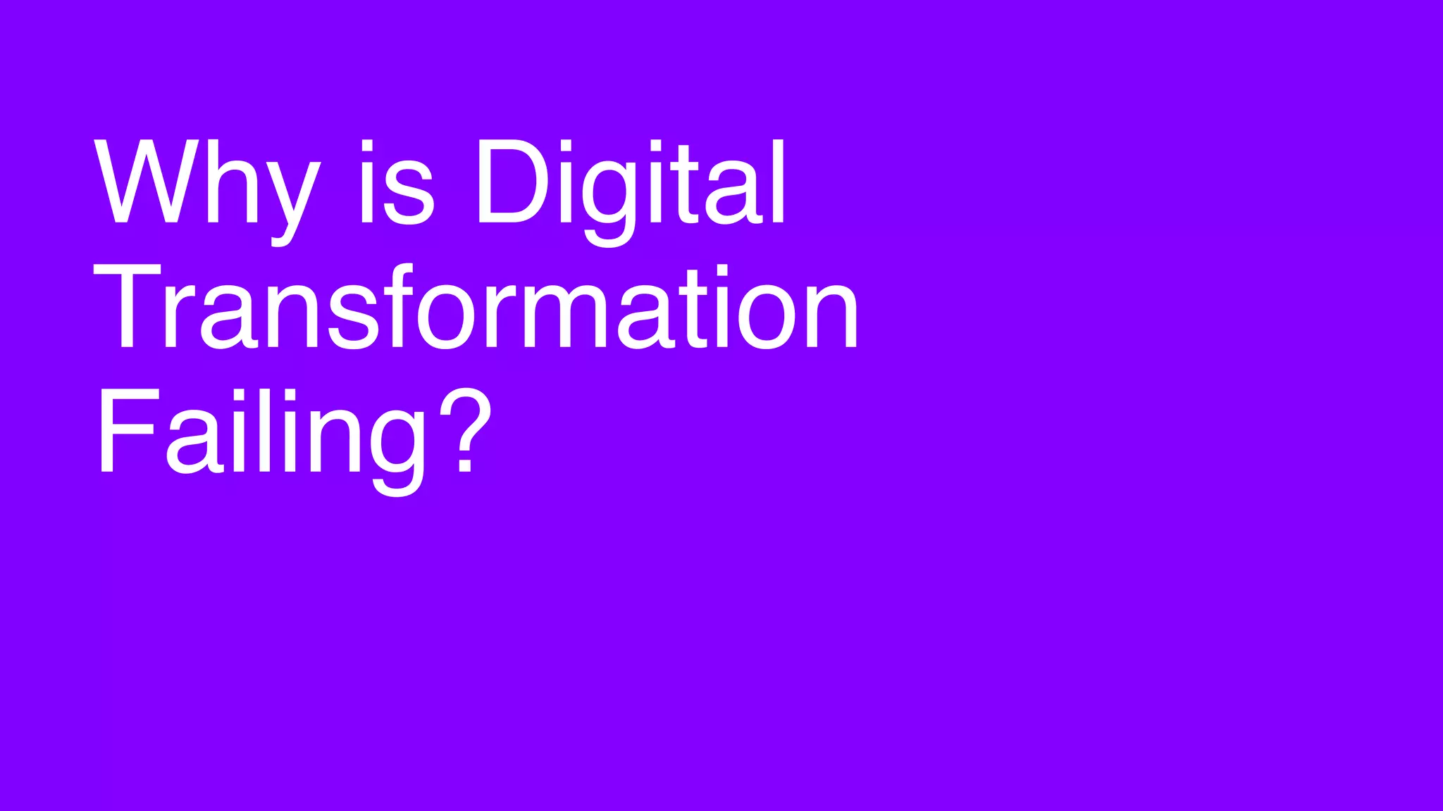 Why is Digital
Transformation
Failing?
 