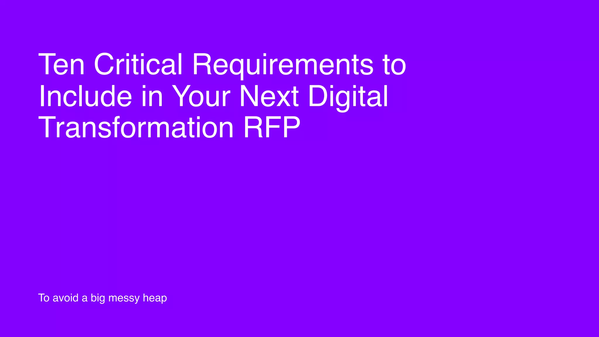Ten Critical Requirements to
Include in Your Next Digital
Transformation RFP
To avoid a big messy heap
 