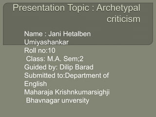 Name : Jani Hetalben
Umiyashankar
Roll no:10
Class: M.A. Sem;2
Guided by: Dilip Barad
Submitted to:Department of
English
Maharaja Krishnkumarsighji
Bhavnagar unversity
 