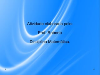 Atividade elaborada pelo:
Prof. Roberto
Disciplina Matemática.

1

12

 