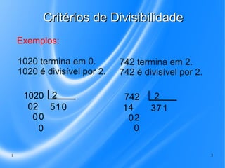 Critérios de Divisibilidade
Exemplos:
1020 termina em 0.
1020 é divisível por 2.
1020 2
02 5 1 0
00
0
1

742 termina em 2.
742 é divisível por 2.
742
14
02
0

2
37 1

3

 