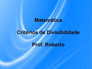 Matemática
Critérios de Divisibilidade
Prof. Roberto

1

1

 