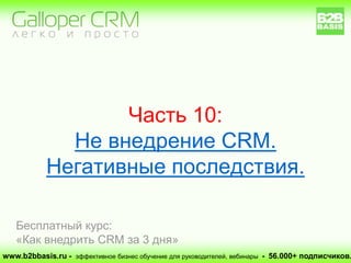 Часть 10:
Не внедрение CRM.
Негативные последствия.
www.b2bbasis.ru - эффективное бизнес обучение для руководителей, вебинары - 56.000+ подписчиков.
Бесплатный курс:
«Как внедрить CRM за 3 дня»
 