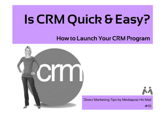 Is CRM Quick & Easy?
     How to Launch Your CRM Program




             Direct Marketing Tips by Mediapost Hit Mail
                                                   #10
 
