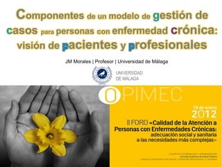 Componentes de un modelo de gestión de
casos para personas con enfermedad crónica:
visión de pacientes y profesionales
JM Morales | Profesor | Universidad de Málaga
 