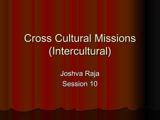 Cross Cultural MissionsCross Cultural Missions
(Intercultural)(Intercultural)
Joshva RajaJoshva Raja
Session 10Session 10
 
