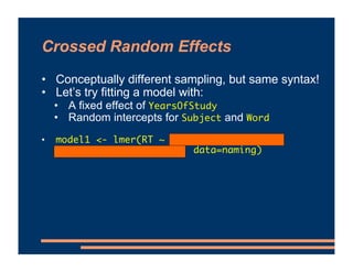 Crossed Random Effects
• Conceptually different sampling, but same syntax!
• Let’s try fitting a model with:
• A fixed effect of YearsOfStudy
• Random intercepts for Subject and Word
• model1 <- lmer(RT ~ 1 + YearsOfStudy +
(1|Subject) + (1|Word), data=naming)
 