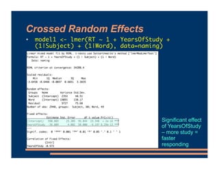 Crossed Random Effects
• model1 <- lmer(RT ~ 1 + YearsOfStudy +
(1|Subject) + (1|Word), data=naming)
Significant effect
of YearsOfStudy
– more study =
faster
responding
 