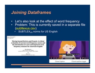 Joining Dataframes
• Let’s also look at the effect of word frequency
• Problem: This is currently saved in a separate file
(subtlexus.csv)
• SUBTLEXUS norms for US English
 