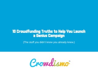 10 Crowdfunding Truths to Help You Launch
a Genius Campaign
!
(The stuff you didn’t know you already knew.)
 