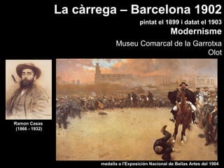 La càrrega – Barcelona 1902
                                          pintat el 1899 i datat el 1903
                                                         Modernisme
                               Museu Comarcal de la Garrotxa
                                                        Olot




Ramon Casas
 (1866 - 1932)




                        medalla a l'Exposición Nacional de Bellas Artes del 1904
 
