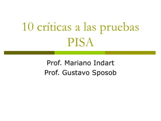10 críticas a las pruebas
PISA
Prof. Mariano Indart
Prof. Gustavo Sposob
 