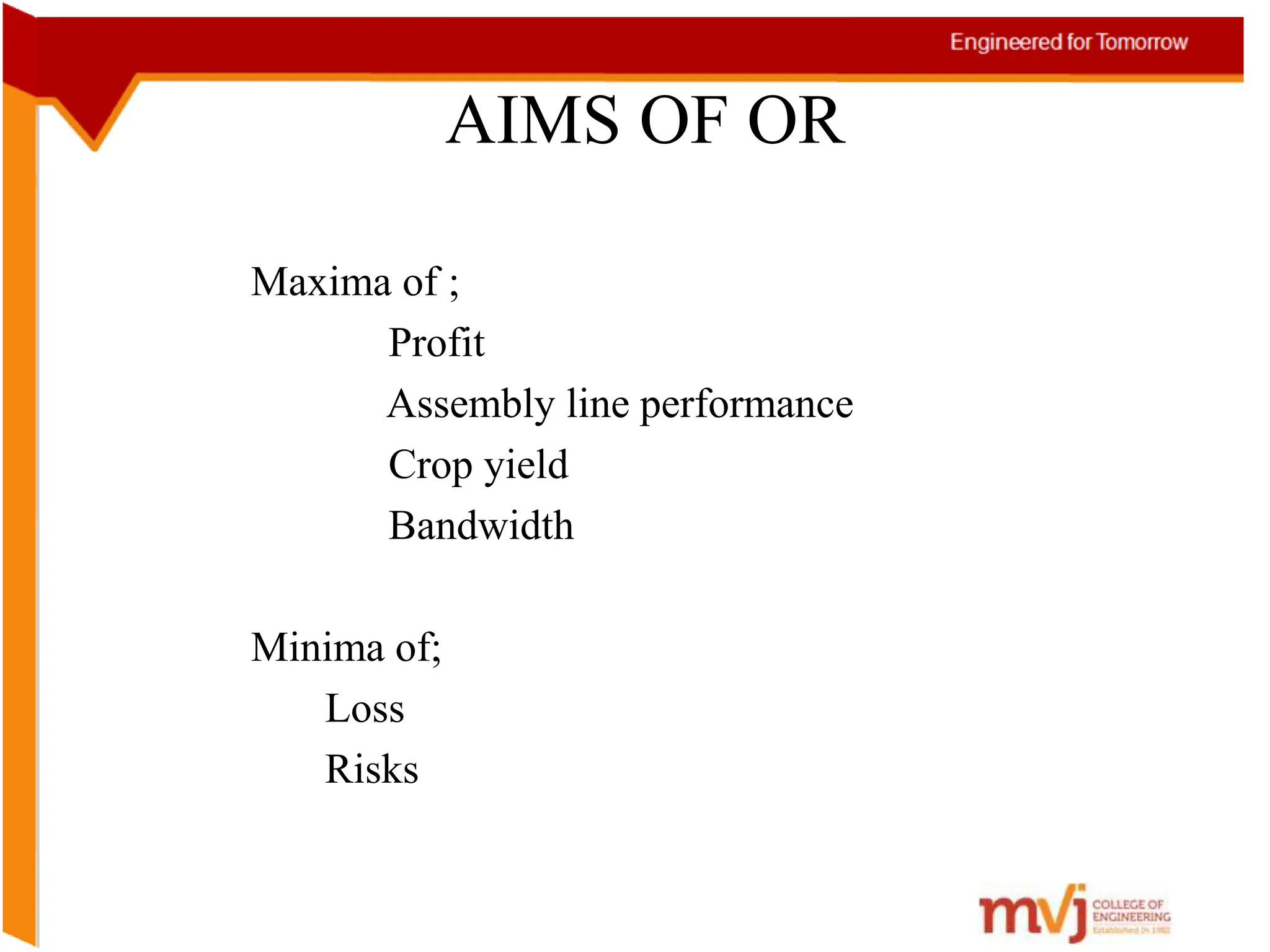 AIMS OF OR
Maxima of ;
Profit
Assembly line performance
Crop yield
Bandwidth
Minima of;
Loss
Risks
 