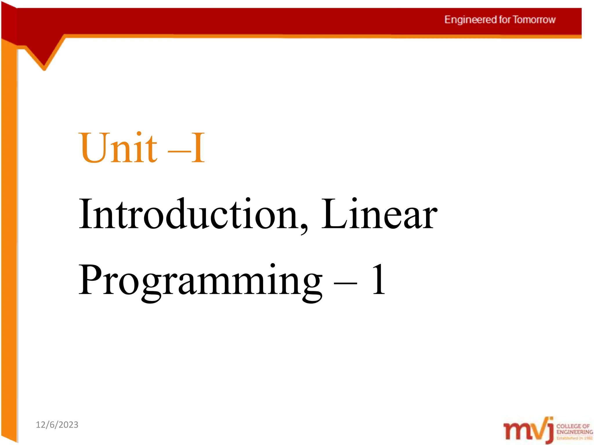 Unit –I
Introduction, Linear
Programming – 1
12/6/2023
 