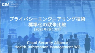 プライバシーエンジニアリング技術
標準化の欧米比較
(2023年2月13日)
Cloud Security Alliance
Health Information Management WG
 