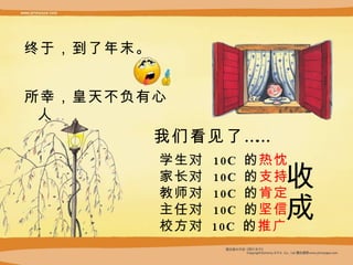 终于，到了年末 。 我们看见了 …… 学生对   10C   的 热忱 家长对  10C   的 支持 教师对  10C   的 肯定 主任对  10C   的 坚信 校方对   10C   的 推广 收成 所幸，皇天不负有心人 