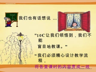 我们也有话想说  … “ 10C 让我们领悟到， 我们不能 盲目地教课。” “ 我们必须精心设计教学流程， 将各堂课时的内容贯成一线， 有效地传达学习重点 。” 