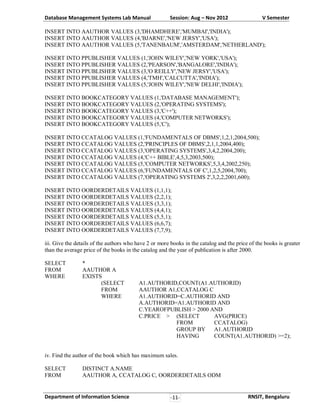 Database Management Systems Lab Manual

Session: Aug – Nov 2012

V Semester

INSERT INTO AAUTHOR VALUES (3,'DHAMDHERE','MUMBAI','INDIA');
INSERT INTO AAUTHOR VALUES (4,'BJARNE','NEW JERSY','USA');
INSERT INTO AAUTHOR VALUES (5,'TANENBAUM','AMSTERDAM','NETHERLAND');
INSERT INTO PPUBLISHER VALUES (1,'JOHN WILEY','NEW YORK','USA');
INSERT INTO PPUBLISHER VALUES (2,'PEARSON','BANGALORE','INDIA');
INSERT INTO PPUBLISHER VALUES (3,'O REILLY','NEW JERSY','USA');
INSERT INTO PPUBLISHER VALUES (4,'TMH','CALCUTTA','INDIA');
INSERT INTO PPUBLISHER VALUES (5,'JOHN WILEY','NEW DELHI','INDIA');
INSERT INTO BOOKCATEGORY VALUES (1,'DATABASE MANAGEMENT');
INSERT INTO BOOKCATEGORY VALUES (2,'OPERATING SYSTEMS');
INSERT INTO BOOKCATEGORY VALUES (3,'C++');
INSERT INTO BOOKCATEGORY VALUES (4,'COMPUTER NETWORKS');
INSERT INTO BOOKCATEGORY VALUES (5,'C');
INSERT INTO CCATALOG VALUES (1,'FUNDAMENTALS OF DBMS',1,2,1,2004,500);
INSERT INTO CCATALOG VALUES (2,'PRINCIPLES OF DBMS',2,1,1,2004,400);
INSERT INTO CCATALOG VALUES (3,'OPERATING SYSTEMS',3,4,2,2004,200);
INSERT INTO CCATALOG VALUES (4,'C++ BIBLE',4,5,3,2003,500);
INSERT INTO CCATALOG VALUES (5,'COMPUTER NETWORKS',5,3,4,2002,250);
INSERT INTO CCATALOG VALUES (6,'FUNDAMENTALS OF C',1,2,5,2004,700);
INSERT INTO CCATALOG VALUES (7,'OPERATING SYSTEMS 2',3,2,2,2001,600);
INSERT INTO OORDERDETAILS VALUES (1,1,1);
INSERT INTO OORDERDETAILS VALUES (2,2,1);
INSERT INTO OORDERDETAILS VALUES (3,3,1);
INSERT INTO OORDERDETAILS VALUES (4,4,1);
INSERT INTO OORDERDETAILS VALUES (5,5,1);
INSERT INTO OORDERDETAILS VALUES (6,6,7);
INSERT INTO OORDERDETAILS VALUES (7,7,9);
iii. Give the details of the authors who have 2 or more books in the catalog and the price of the books is greater
than the average price of the books in the catalog and the year of publication is after 2000.
SELECT
FROM
WHERE

*
AAUTHOR A
EXISTS
(SELECT
FROM
WHERE

A1.AUTHORID,COUNT(A1.AUTHORID)
AAUTHOR A1,CCATALOG C
A1.AUTHORID=C.AUTHORID AND
A.AUTHORID=A1.AUTHORID AND
C.YEAROFPUBLISH > 2000 AND
C.PRICE > (SELECT
AVG(PRICE)
FROM
CCATALOG)
GROUP BY
A1.AUTHORID
HAVING
COUNT(A1.AUTHORID) >=2);

iv. Find the author of the book which has maximum sales.
SELECT
FROM

DISTINCT A.NAME
AAUTHOR A, CCATALOG C, OORDERDETAILS ODM

Department of Information Science

-11-

RNSIT, Bengaluru

 