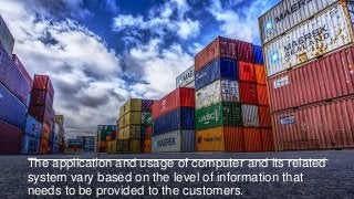 The application and usage of computer and its related
system vary based on the level of information that
needs to be provided to the customers.
 