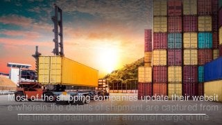 Most of the shipping companies update their websit
e wherein the details of shipment are captured from
the time of loading till the arrival of cargo in the
 