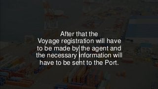 After that the
Voyage registration will have
to be made by the agent and
the necessary information will
have to be sent to the Port.
 
