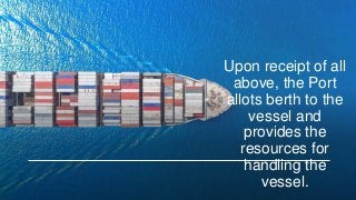 Upon receipt of all
above, the Port
allots berth to the
vessel and
provides the
resources for
handling the
vessel.
 