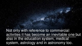 Not only with reference to commercial
activities it has become an inevitable one but
also in the education system, medical
system, astrology and in astronomy too.
 