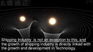 Shipping Industry is not an exception to this, and
the growth of shipping industry is directly linked with
the growth and development in Technology.
 