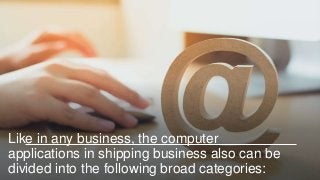Like in any business, the computer
applications in shipping business also can be
divided into the following broad categories:
 