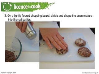 8. On a lightly floured chopping board, divide and shape the bean mixture into 8 small patties. 