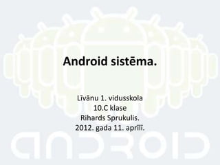 Android sistēma.

  Līvānu 1. vidusskola
       10.C klase
   Rihards Sprukulis.
 2012. Gada 11. aprīlī.
 
