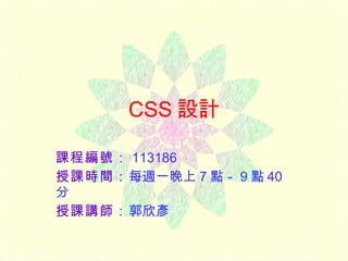 CSS 設計 課程編號： 113186 授課時間： 每週一晚上 7 點－ 9 點 40 分 授課講師： 郭欣彥 