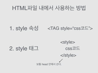 HTML파일 내에서 사용하는 방법
1. style 속성
2. style 태그
<TAG style=“css코드”>
<style>
css코드
</style>
보통 head 안에서 쓴다.
 