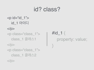 id? class?
#id_1 {
property: value;
}
<p id=“id_1”>
id_1 아이디
</p>
<p class=“class_1”>
class_1 클래스1
</p>
<p class=“class_1”>
class_1 클래스2
</p>
 