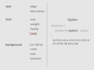 text -align
-decoration
font -size
-weight
-family
-color
background
-color
-size
-position
그냥 사용가능
Selector {
property-option: value;
}
Option
옵션이라는 용어는 편의상 부르는 말이므로
굳이 용어를 외울 필요는 없음.
 