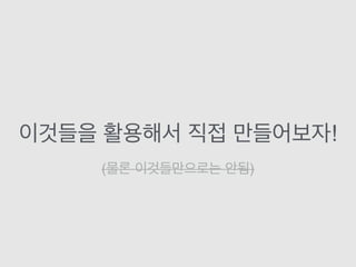 이것들을 활용해서 직접 만들어보자!
(물론 이것들만으로는 안됨)
 