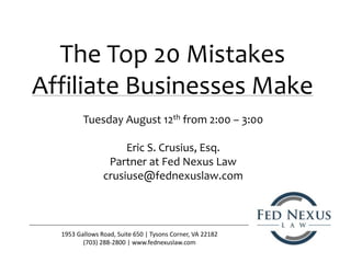 The Top 20 Mistakes
Affiliate Businesses Make
1953 Gallows Road, Suite 650 | Tysons Corner, VA 22182
(703) 288-2800 | www.fednexuslaw.com
Tuesday August 12th from 2:00 – 3:00
Eric S. Crusius, Esq.
Partner at Fed Nexus Law
crusiuse@fednexuslaw.com
 