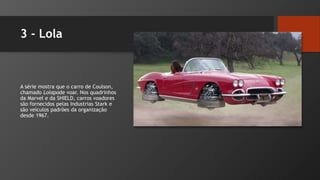 3 - Lola
A série mostra que o carro de Coulson,
chamado Lolapode voar. Nos quadrinhos
da Marvel e da SHIELD, carros voadores
são fornecidos pelas Industrias Stark e
são veículos padrões da organização
desde 1967.
 
