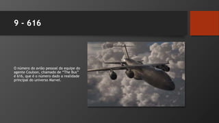 9 - 616
O número do avião pessoal da equipe do
agente Coulson, chamado de “The Bus”
é 616, que é o número dado a realidade
principal do universo Marvel.
 