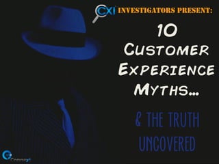 Investigators presenT:

10

Customer
Experience
Myths…

& the truth
uncovered

 