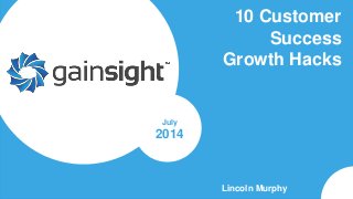 Gainsight Confidential. 2014 Gainsight, Inc. All rights reserved.
10 Customer
Success
Growth Hacks
Lincoln Murphy
July
2014
 