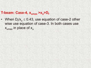 T-beam: Case-4, xumax >xu>Df
• When Df/xu  0.43, use equation of case-2 other
wise use equation of case-3. In both cases use
xumax in place of xu
 