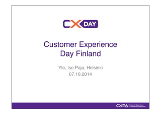 Customer Experience ! 
Day Finland" 
Yle, Iso Paja, Helsinki" 
07.10.2014" 
 