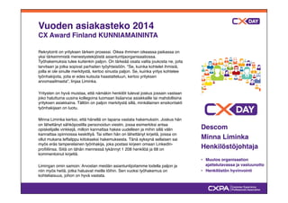Vuoden asiakasteko 2014! 
CX Award Finland KUNNIAMAININTA" 
Rekrytointi on yrityksen tärkein prosessi. Oikea ihminen oikeassa paikassa on 
yksi tärkeimmistä menestystekijöistä asiantuntijaorganisaatiossa. 
Työhakemuksia tulee kuitenkin paljon. On tärkeää osata valita joukosta ne, joita 
tarvitaan ja jotka sopivat parhaiten työyhteisöön. "Se, kuinka kohtelet ihmisiä, 
joilla ei ole sinulle merkitystä, kertoo sinusta paljon. Se, kuinka yritys kohtelee 
työnhakijoita, joita ei edes kutsuta haastatteluun, kertoo yrityksen 
arvomaailmasta", linjaa Liminka." 
" 
Yritysten on hyvä muistaa, että nämäkin henkilöt tulevat joskus jossain vastaan 
joko haluttuina uusina kollegoina luomaan lisäarvoa asiakkaille tai mahdollisina 
yrityksen asiakkaina. Tällöin on paljon merkitystä sillä, minkälainen ensikontakti 
työnhakijaan on luotu." 
" 
Minna Liminka kertoo, että hänellä on tapana vastata hakemuksiin. Joskus hän 
on lähettänyt sähköpostilla personoidun viestin, jossa esimerkiksi antaa 
opiskelijalle vinkkejä, milloin kannattaa hakea uudelleen ja mihin sillä välin 
kannattaa opinnoissa keskittyä. Tai sitten hän on lähettänyt kirjeitä, joissa on 
ollut mukana leffalippu kiitokseksi hakemuksesta. Tänä syksynä sellaisen sai 
myös eräs tamperelainen työnhakija, joka postasi kirjeen omaan LinkedIn-profiiliinsa. 
Siitä on tähän mennessä tykännyt 1 208 henkilöä ja 68 on 
kommentoinut kirjettä. " 
" 
Limingan omin samoin: Arvostan meidän asiantuntijoitamme todella paljon ja 
niin myös heitä, jotka haluavat meille töihin. Sen vuoksi työhakemus on 
kohteliaisuus, johon on hyvä vastata." 
Descom" 
Minna Liminka" 
Henkilöstöjohtaja" 
" 
•# Muutos organisaation 
ajattelutavassa ja vastuunotto" 
•# Henkilöstön hyvinvointi" 
 