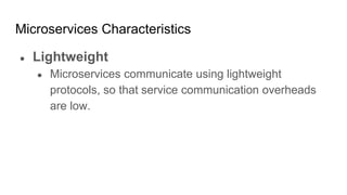 Microservices Characteristics
● Lightweight
● Microservices communicate using lightweight
protocols, so that service communication overheads
are low.
 