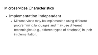 Microservices Characteristics
● Implementation Independent
● Microservices may be implemented using different
programming languages and may use different
technologies (e.g., different types of database) in their
implementation.
 